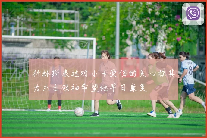 科林斯表达对小卡受伤的关心称其为杰出领袖希望他早日康复