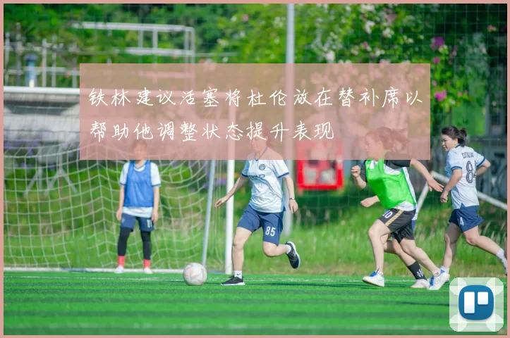 铁林建议活塞将杜伦放在替补席以帮助他调整状态提升表现