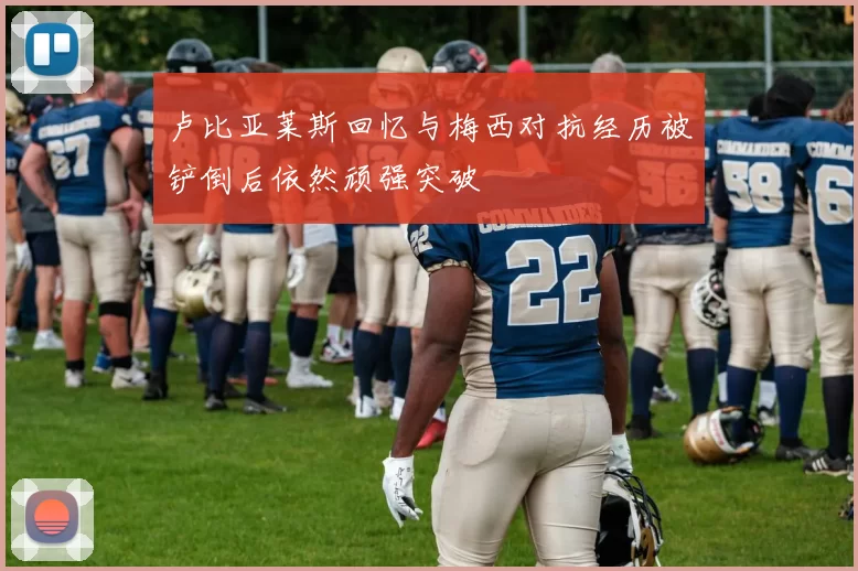 卢比亚莱斯回忆与梅西对抗经历被铲倒后依然顽强突破
