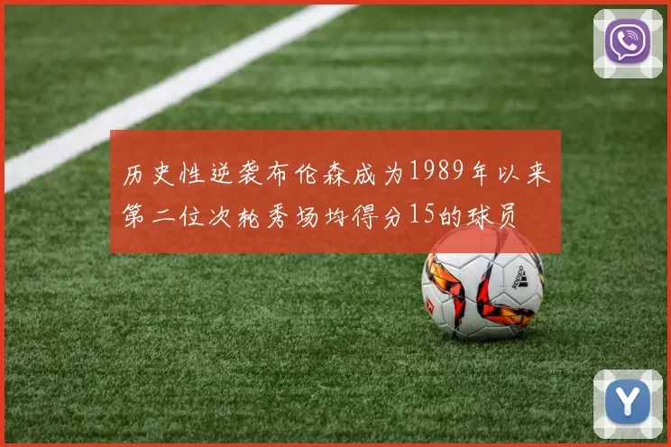 历史性逆袭布伦森成为1989年以来第二位次轮秀场均得分15的球员