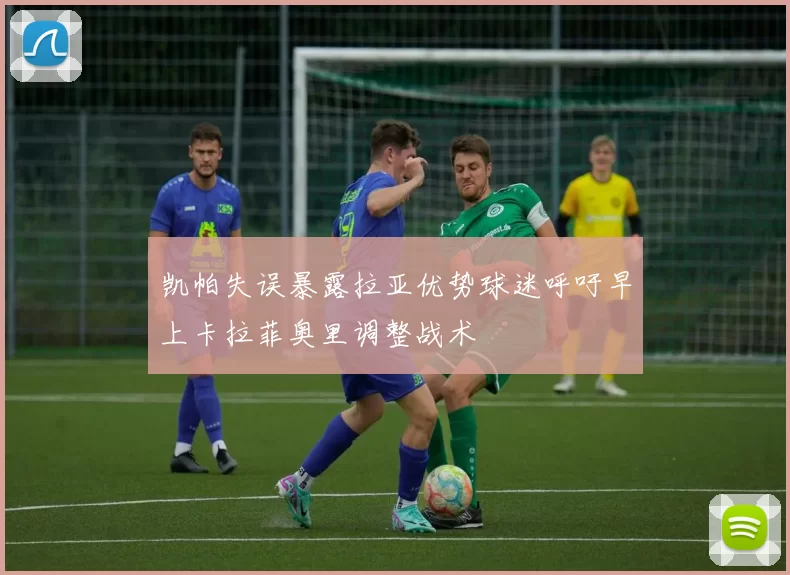 凯帕失误暴露拉亚优势球迷呼吁早上卡拉菲奥里调整战术