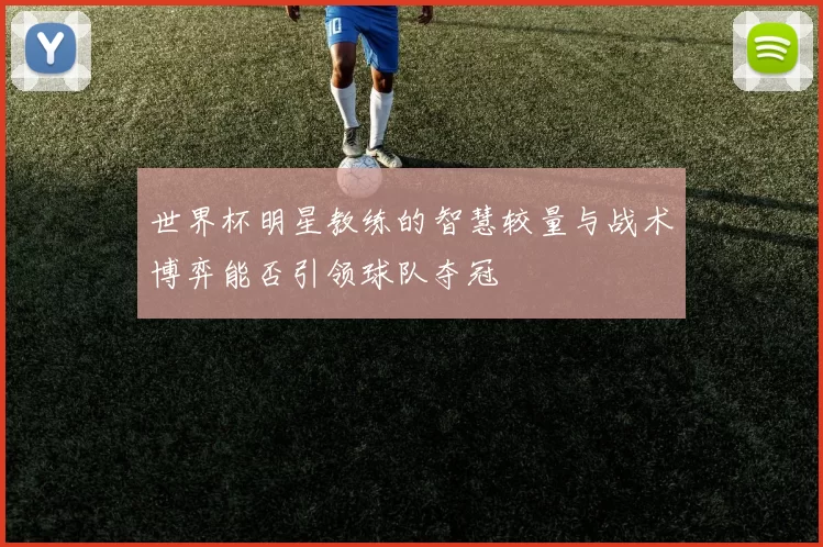 世界杯明星教练的智慧较量与战术博弈能否引领球队夺冠