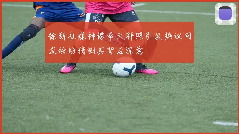 徐新社媒神像举天秤照引发热议网友纷纷猜测其背后深意