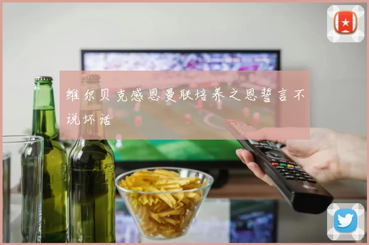 维尔贝克感恩曼联培养之恩誓言不说坏话
