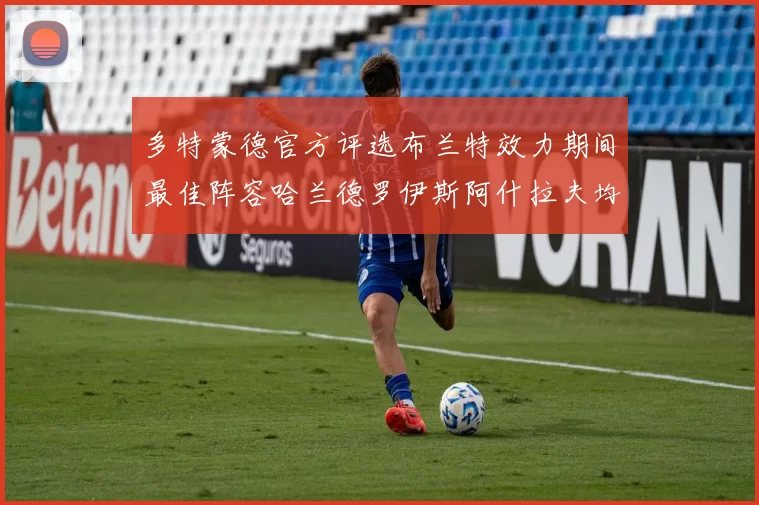 多特蒙德官方评选布兰特效力期间最佳阵容哈兰德罗伊斯阿什拉夫均入选