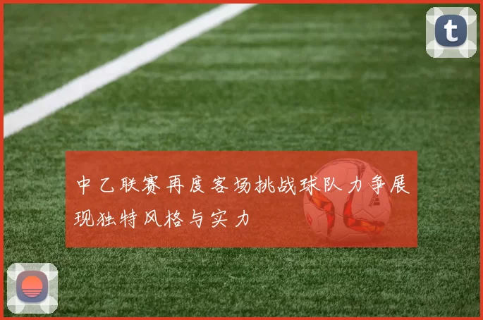 中乙联赛再度客场挑战球队力争展现独特风格与实力