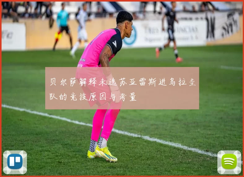 贝尔萨解释未选苏亚雷斯进乌拉圭队的竞技原因与考量