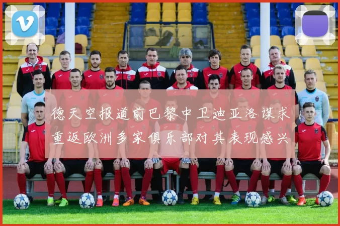 德天空报道前巴黎中卫迪亚洛谋求重返欧洲多家俱乐部对其表现感兴趣
