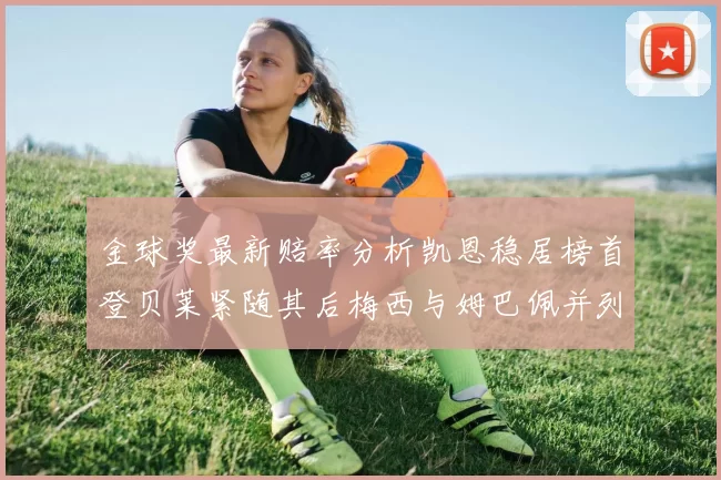 金球奖最新赔率分析凯恩稳居榜首登贝莱紧随其后梅西与姆巴佩并列第四