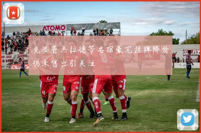 克洛普杰拉德等名宿豪宅挂牌降价仍未售出引关注