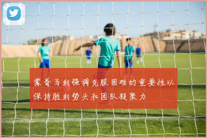蒙哥马利强调克服困难的重要性以保持胜利势头和团队凝聚力