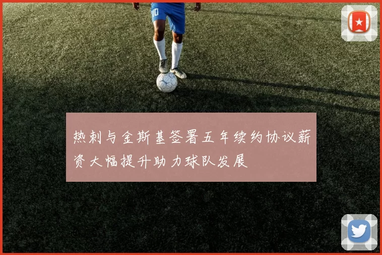 热刺与金斯基签署五年续约协议薪资大幅提升助力球队发展