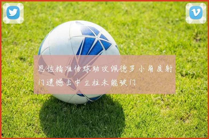 恩佐精准传球助攻佩德罗小角度射门遗憾击中立柱未能破门