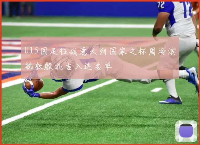 U15国足征战意大利国家之杯周海滨执教殷扎吉入选名单