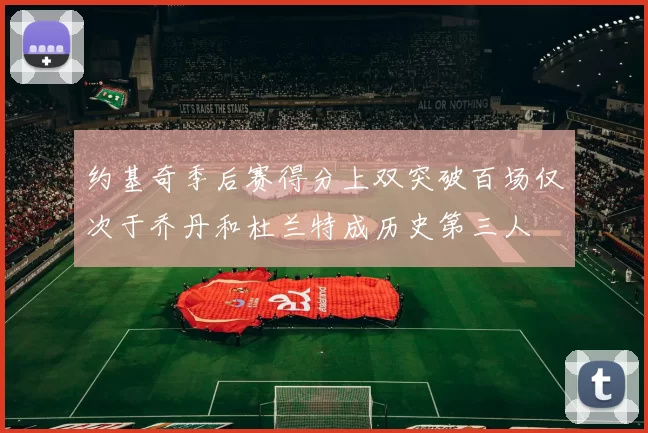 约基奇季后赛得分上双突破百场仅次于乔丹和杜兰特成历史第三人