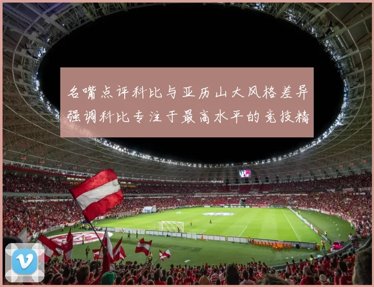 名嘴点评科比与亚历山大风格差异强调科比专注于最高水平的竞技精神